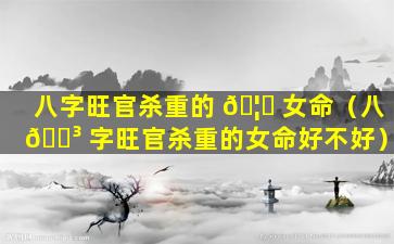 八字旺官杀重的 🦟 女命（八 🌳 字旺官杀重的女命好不好）